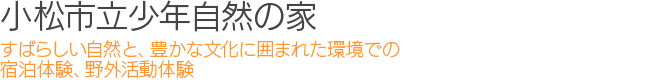 小松市立少年自然の家：すばらしい自然と、豊かな文化に囲まれた環境での宿泊体験、野外活動体験