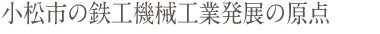 小松市の鉄工機械工業発展の原点